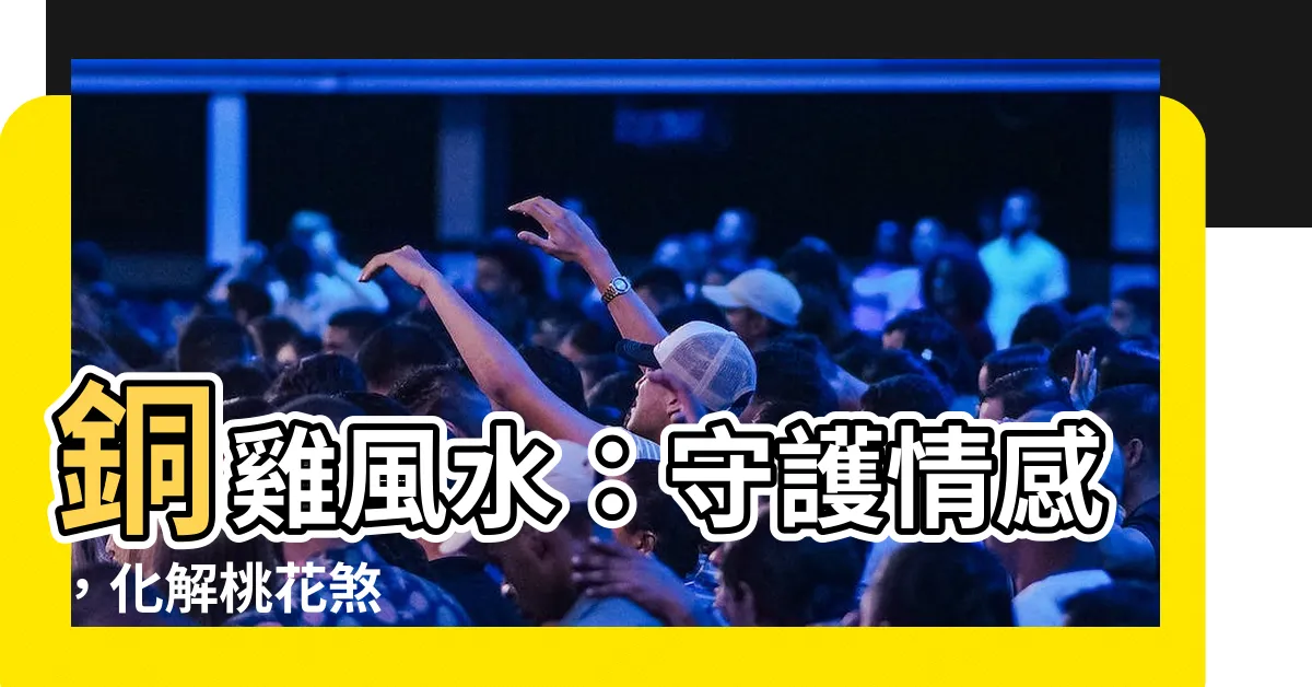 【銅雞 風水】銅雞風水：守護情感，化解桃花煞