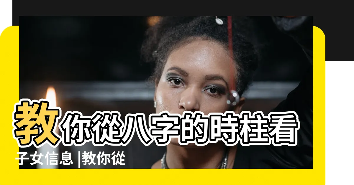 【八字看孩子】教你從八字的時柱看子女信息 |教你從八字如何看子女信息 |值得收藏 |