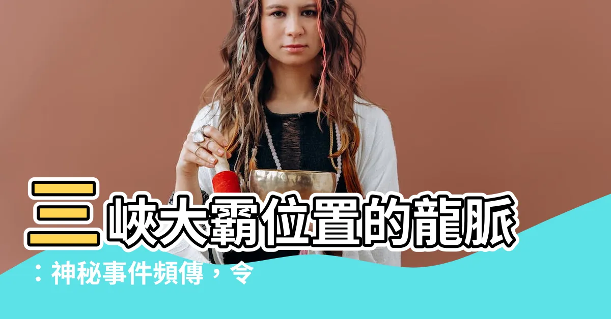 【三峽位置龍脈】三峽大霸位置的龍脈：神秘事件頻傳，令人毛骨悚然！