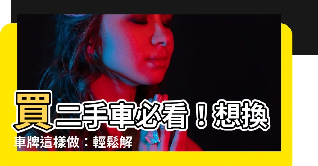 【買二手車可以換車牌嗎】買二手車必看!想換車牌這樣做:輕鬆解決買牌費、留牌問題