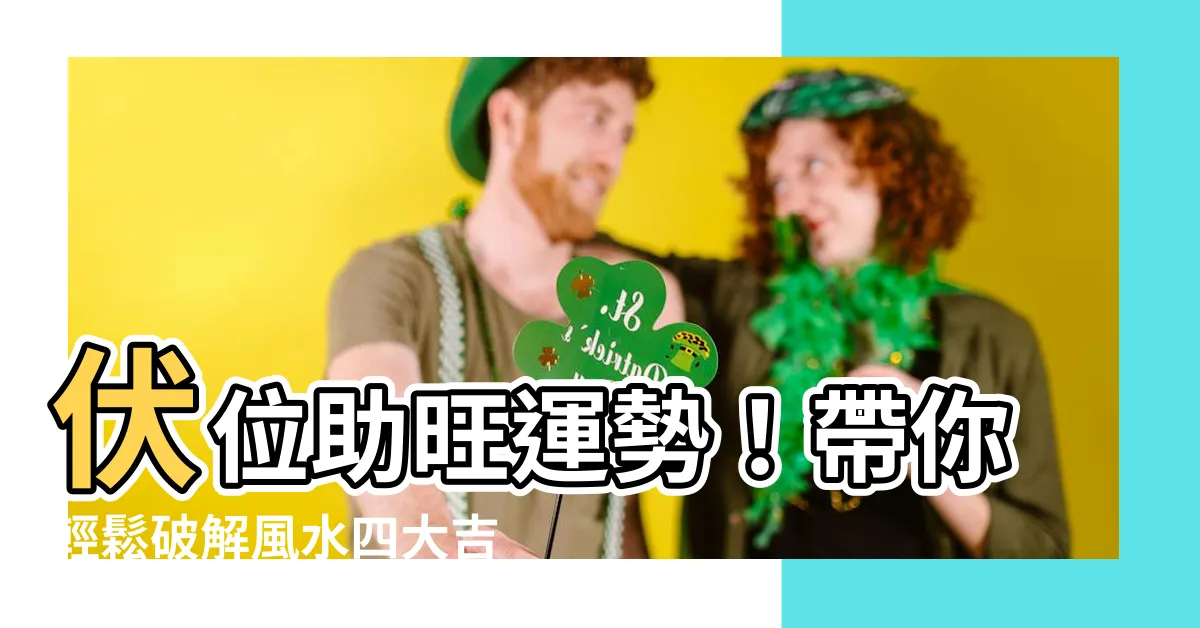 【伏位 風水】伏位助旺運勢！帶你輕鬆破解風水四大吉方之「伏位」奧秘