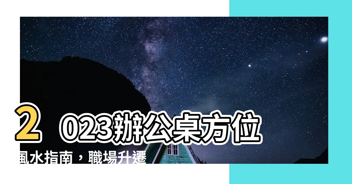 【2023辦公桌方位】2023辦公桌方位風水指南，職場升遷加薪的關鍵！