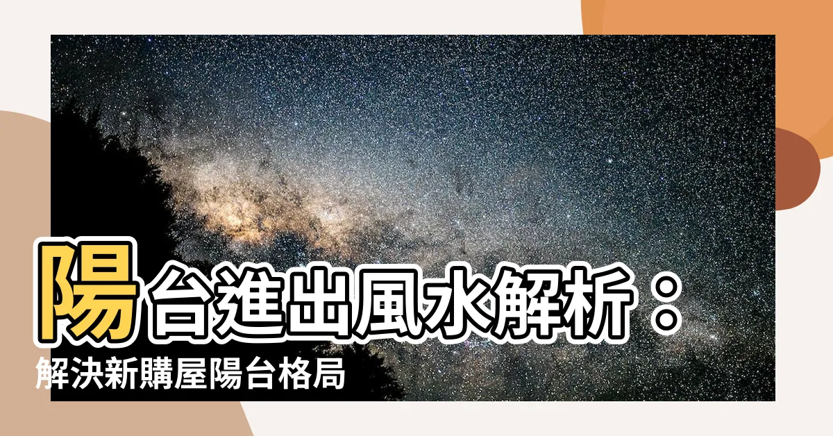 【陽台進出風水】陽台進出風水解析：解決新購屋陽台格局疑慮並避免財運困境