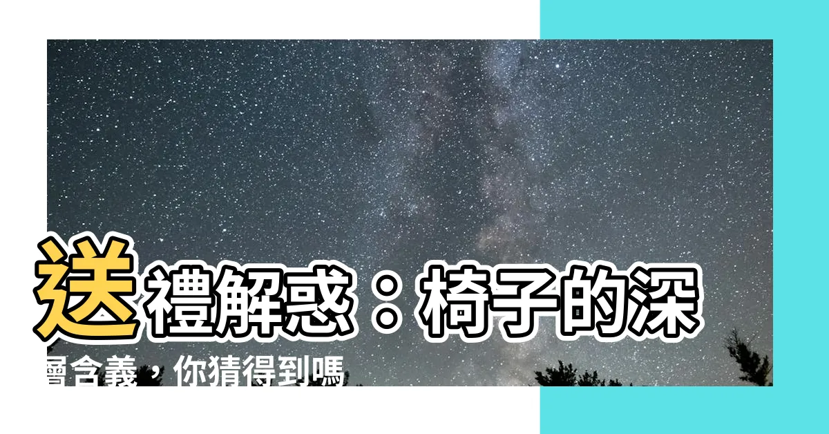 【送椅子 意思】送禮解惑：椅子的深層含義，你猜得到嗎？