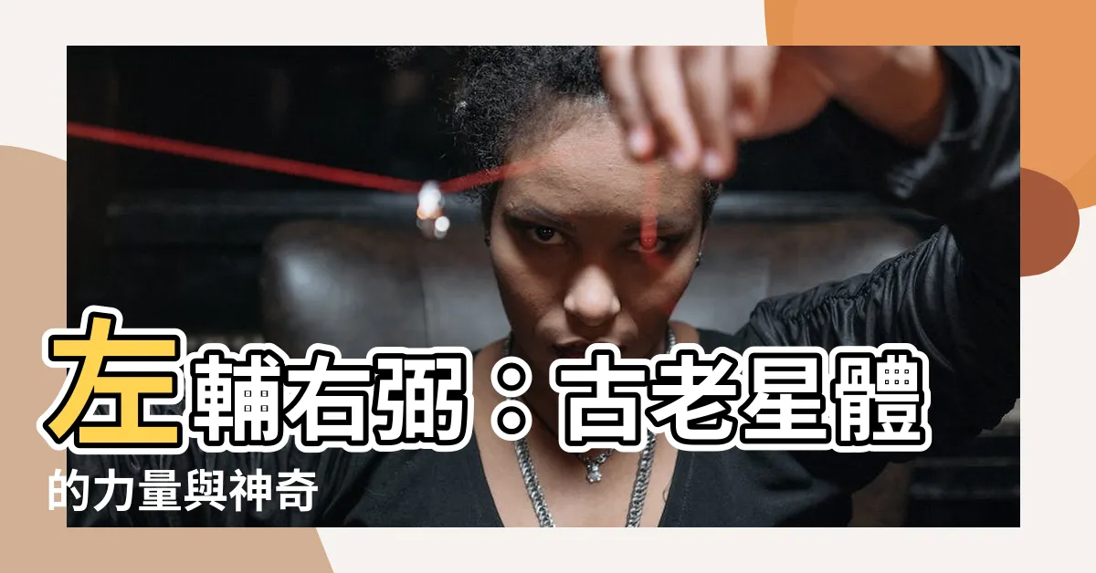 【左輔右弼】左輔右弼：古老星體的力量與神奇