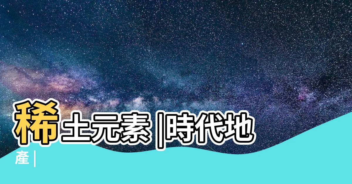 【土的英文】稀土元素 |時代地產 |