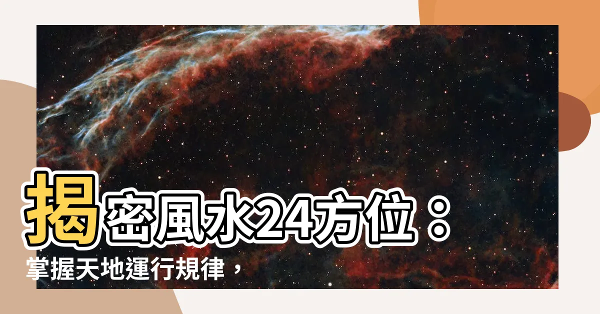 【風水24方位】揭密風水24方位：掌握天地運行規律，趨吉避兇