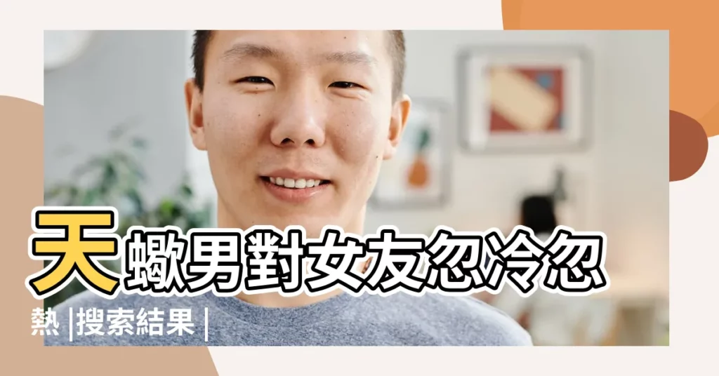 天蠍男對女友忽冷忽熱 |搜索結果 |天蠍男的忽冷忽熱 |【天蠍男對女生忽冷忽熱是什麼意思】