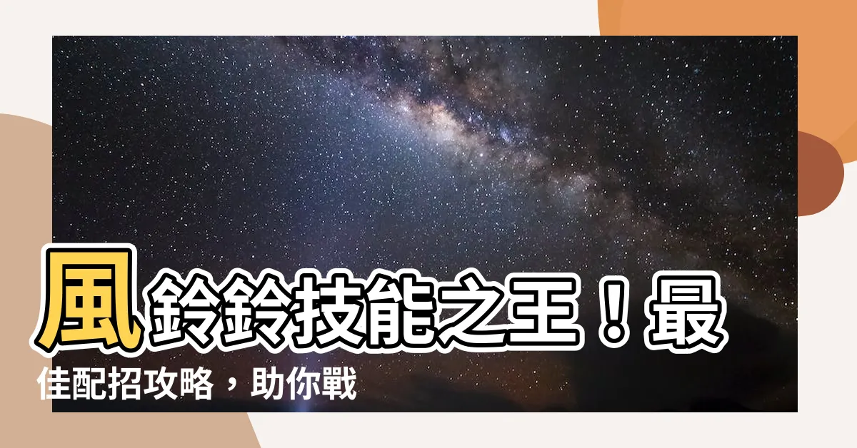 【風鈴鈴 配招】風鈴鈴技能之王！最佳配招攻略，助你戰場制霸