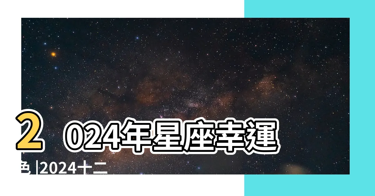 【2024幸運色】2024年星座幸運色 |2024十二星座開運穿搭 |2024龍年十二生肖 |