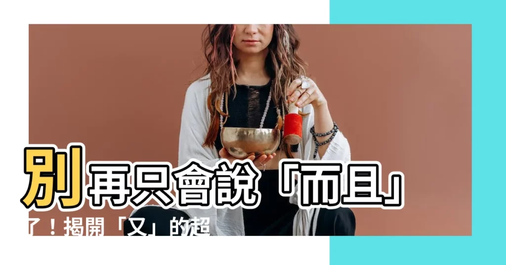 【又的意思】別再只會説「而且」了！揭開「又」的超凡用途