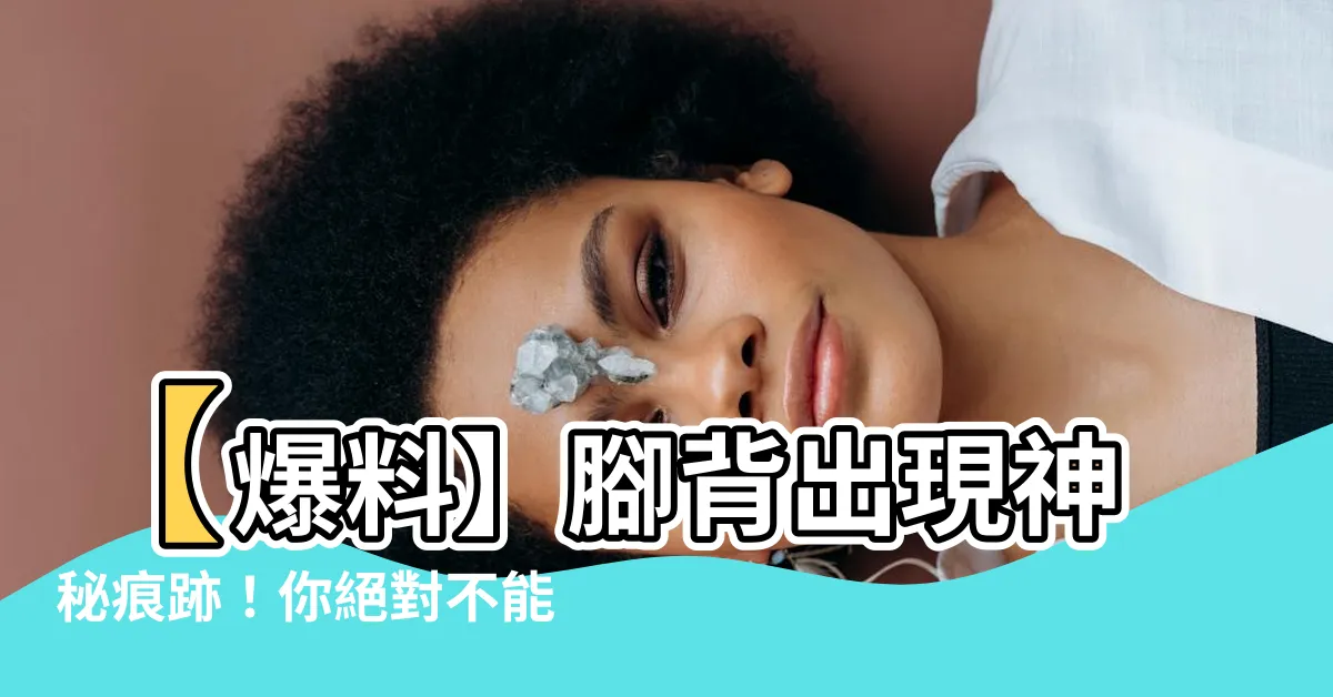 【腳背突然長痣】【爆料】腳背出現神秘痕跡！你絕對不能錯過的驚人真相！