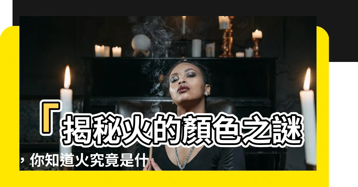 【火是什麼顏色】「揭秘火的顏色之謎，你知道火究竟是什麼顏色嗎？」