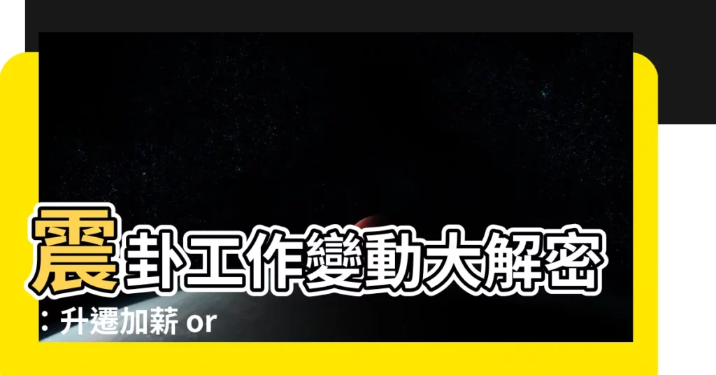 【震卦工作】震卦工作變動大解密：升遷加薪 or 出人意表？