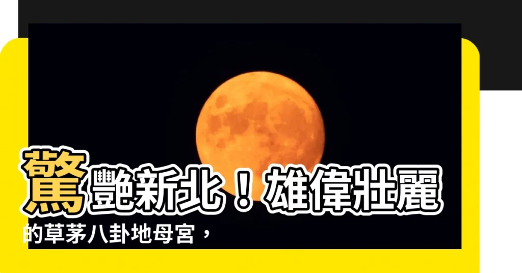【草茅八卦地母宮】驚艷新北！雄偉壯麗的草茅八卦地母宮，不容錯過的靈驗聖地