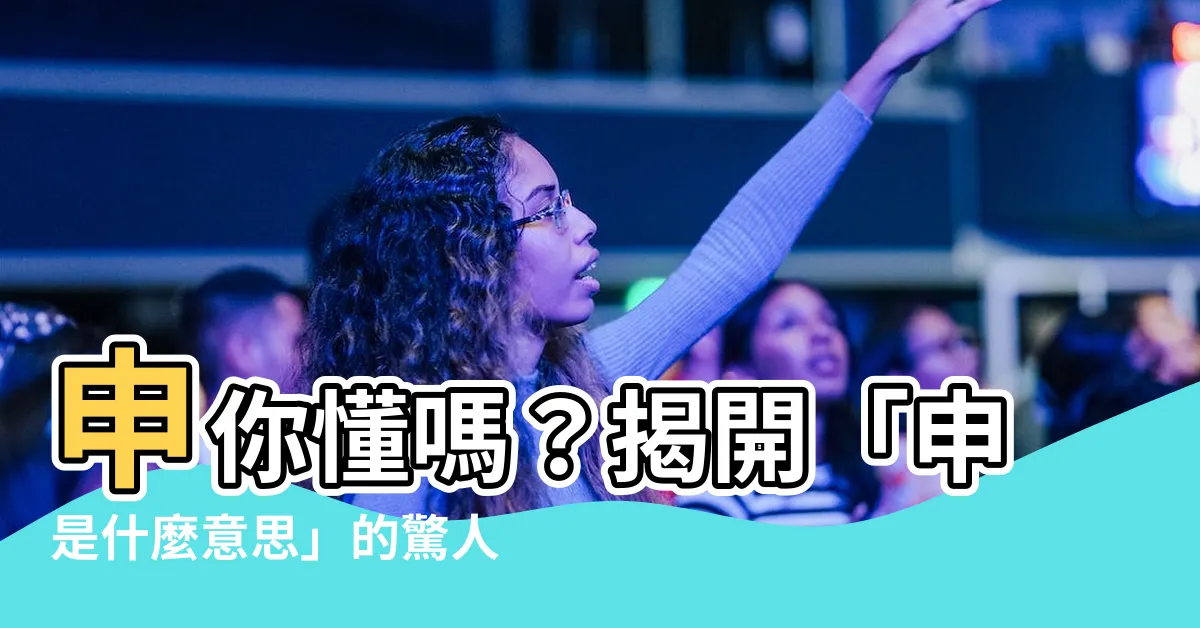【申是什麼意思】申你懂嗎？揭開「申是什麼意思」的驚人真相！