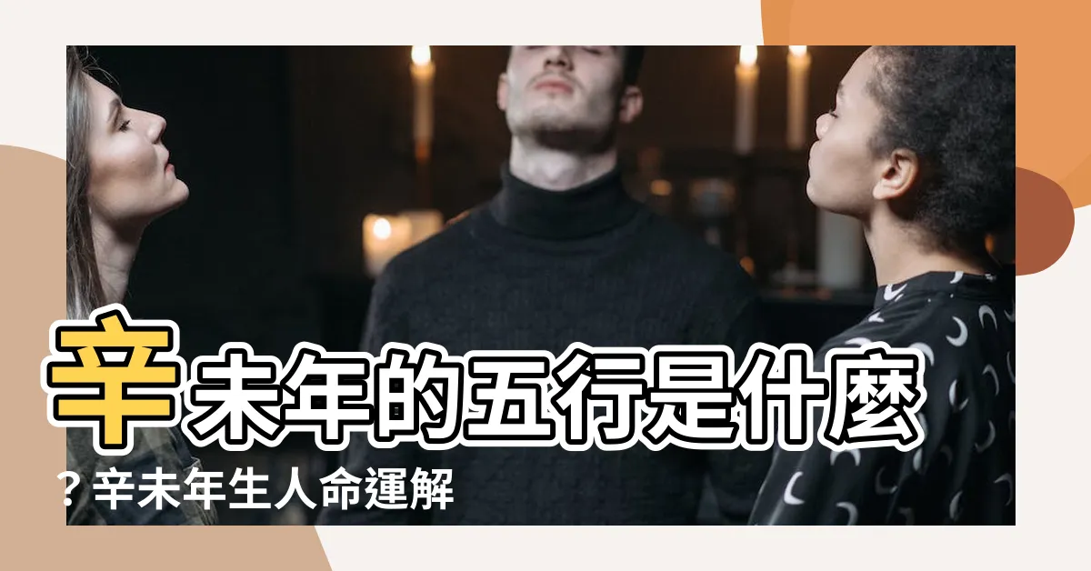 【辛未年五行】辛未年的五行是什麼？辛未年生人命運解析