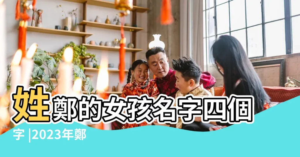 姓鄭的女孩名字四個字 |2023年鄭姓女孩取名4個字的名字有哪些 |四字鄭姓女孩名 |【鄭姓女孩四字名】