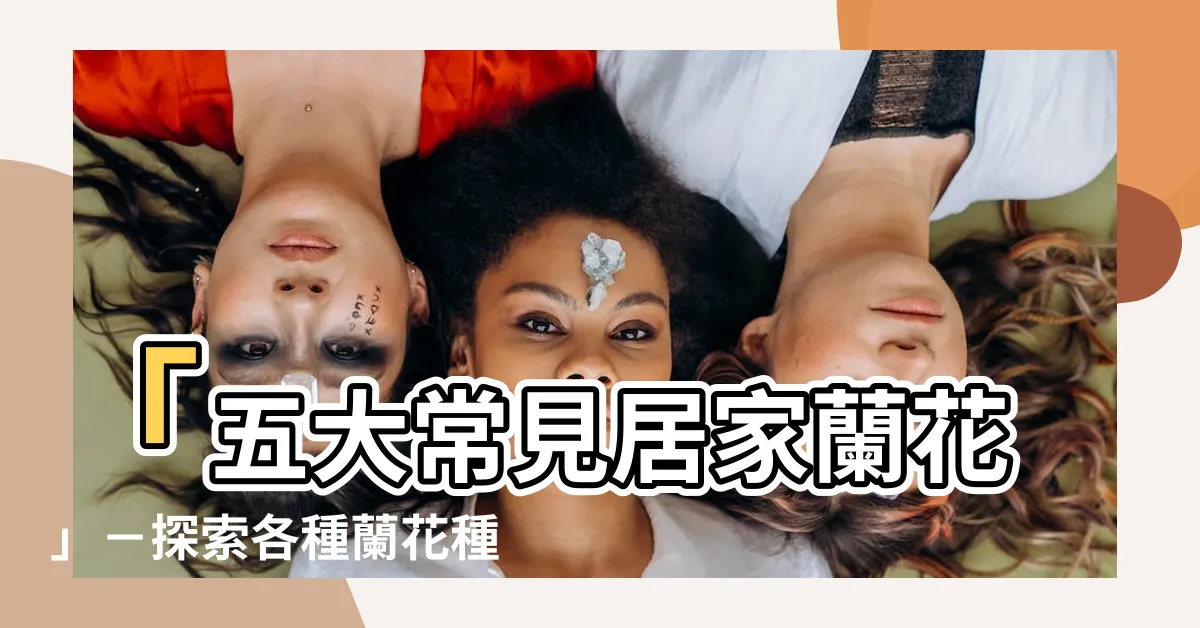 【各種蘭花種類】「五大常見居家蘭花」－探索各種蘭花種類，精選最吸引人的品種！