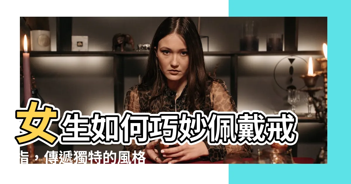 【女 戒指 戴 法】女生如何巧妙佩戴戒指，傳遞獨特的風格和品味