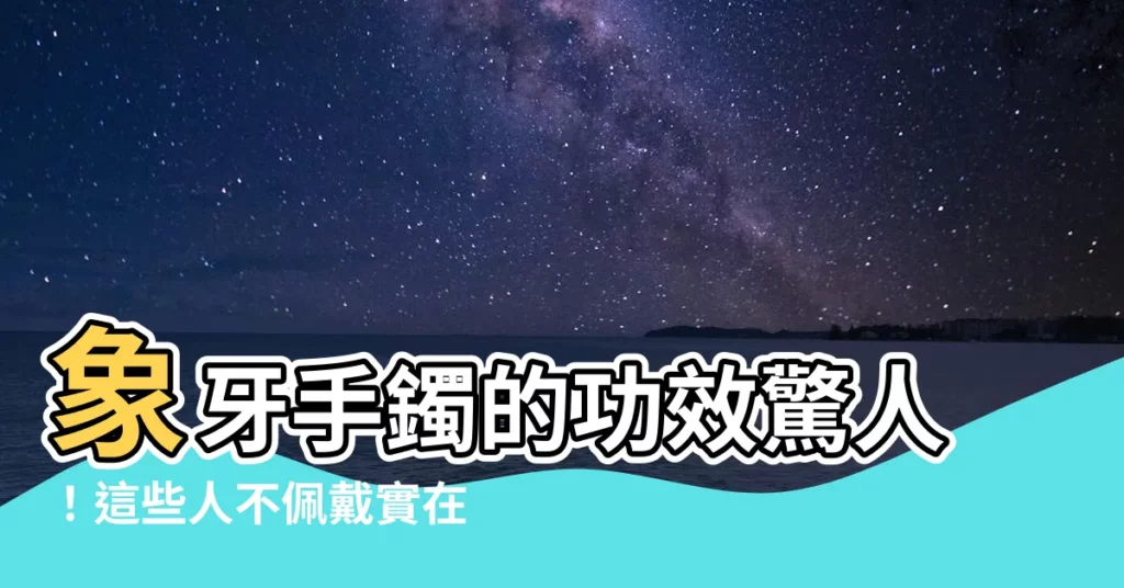 【佩戴象牙功效】象牙手鐲的功效驚人！這些人不佩戴實在太可惜了！