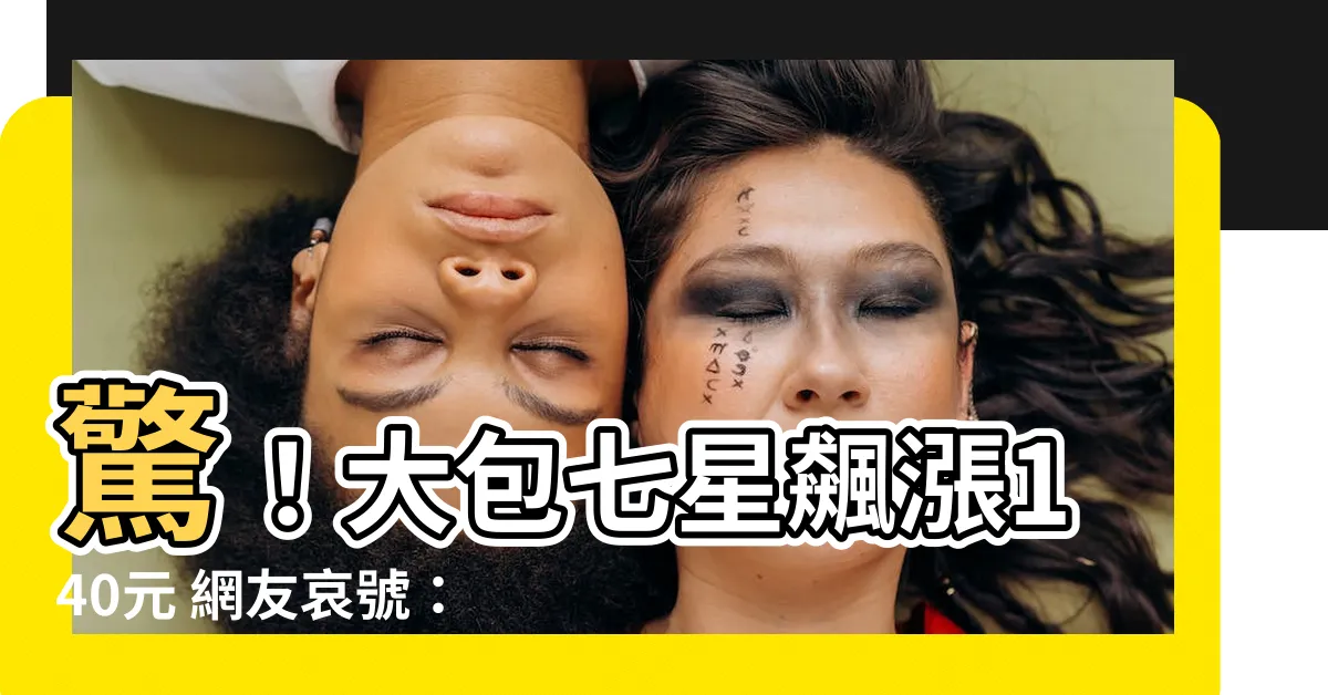 【大包七星】驚！大包七星飆漲140元 網友哀號：變天了！