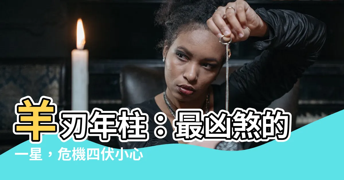 【羊刃 年柱】羊刃年柱：最凶煞的一星，危機四伏小心應對！