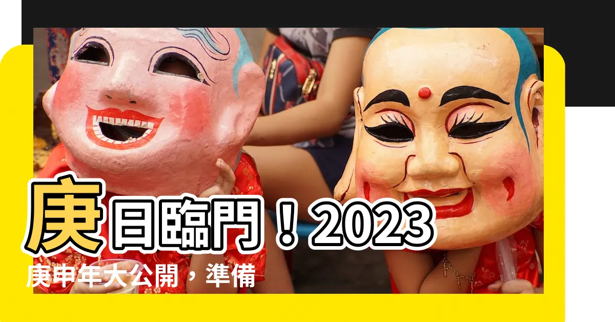 【庚日2023】庚日臨門！2023庚申年大公開，準備好「庚」運亨通！