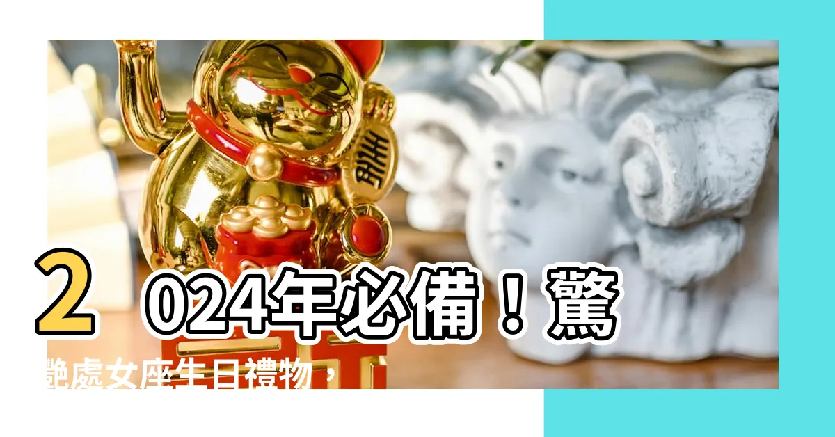 【處女座生日禮物】2024年必備！驚艷處女座生日禮物，讓你瞬間成為網紅！