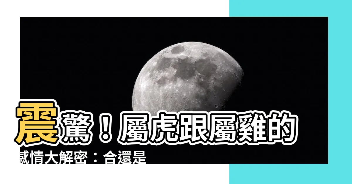 【虎跟雞合嗎】震驚！屬虎跟屬雞的感情大解密：合還是分？