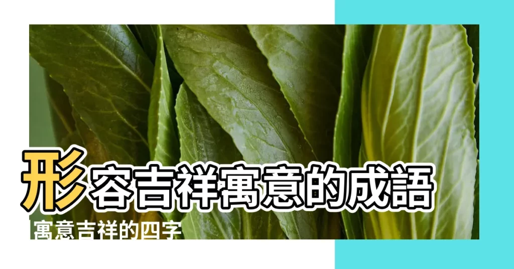 形容吉祥寓意的成語 |寓意吉祥的四字成語 |精選565個 |【以寓意吉祥的成語有哪些】