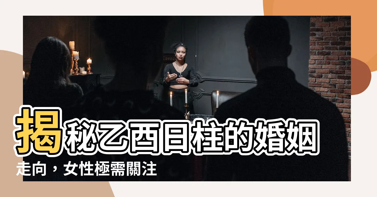 【乙酉 女性】揭秘乙酉日柱的婚姻走向，女性極需關注的秘密特點
