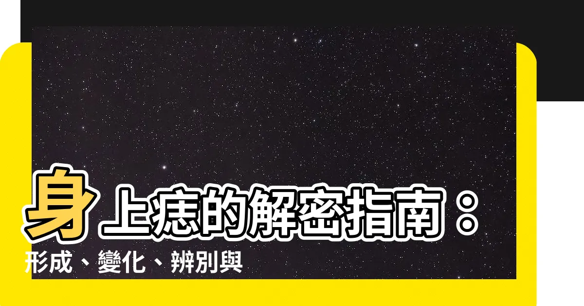 【身上痣】身上痣的解密指南：形成、變化、辨別與照護