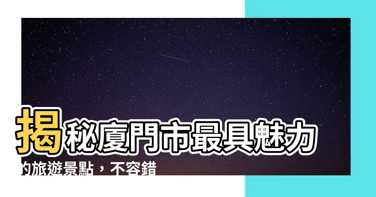 【廈門市】揭秘廈門市最具魅力的旅遊景點，不容錯過！