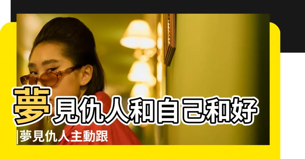 夢見仇人和自己和好 |夢見仇人主動跟我説話 |夢見仇人主動示好解夢分析 |【夢見仇人和自己打招呼】