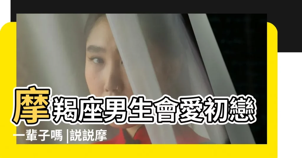 摩羯座男生會愛初戀一輩子嗎 |説説摩羯男喜歡的女生 |摩羯座男對待初戀 |【摩羯座男生會想初戀女生麼】