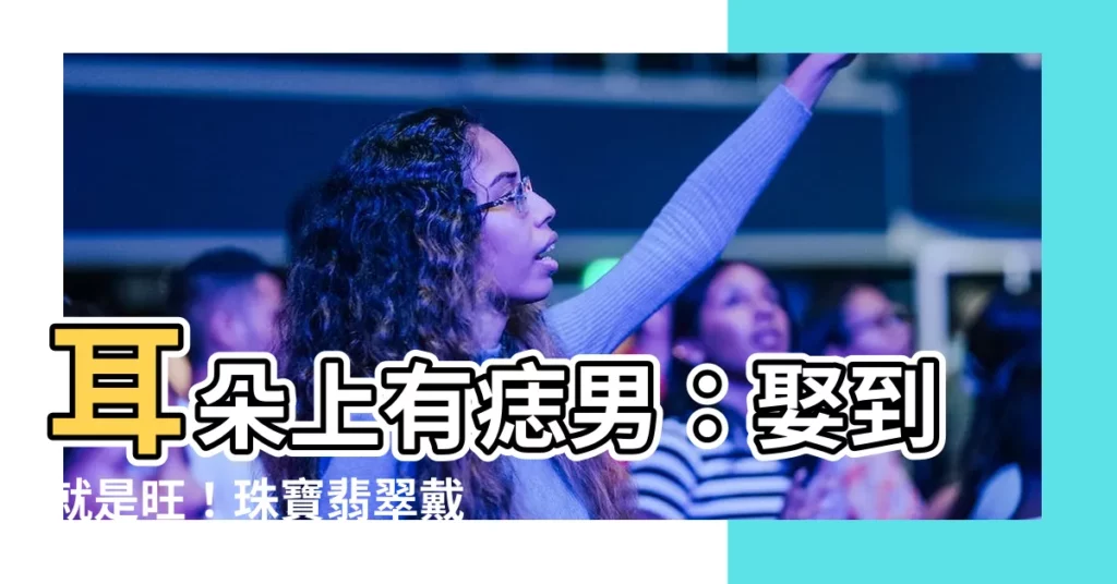 【耳朵上有痣男】耳朵上有痣男:娶到就是旺!珠寶翡翠戴不完!