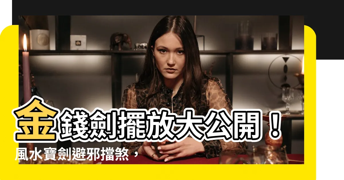 【金錢劍擺放】金錢劍擺放大公開！風水寶劍避邪擋煞，守護財運，招財聚富！
