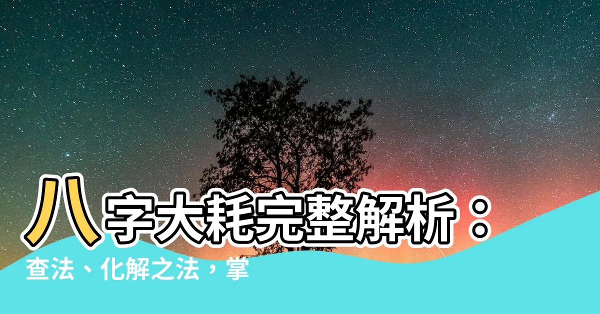 【大耗八字】八字大耗完整解析：查法、化解之法，掌握命運關鍵