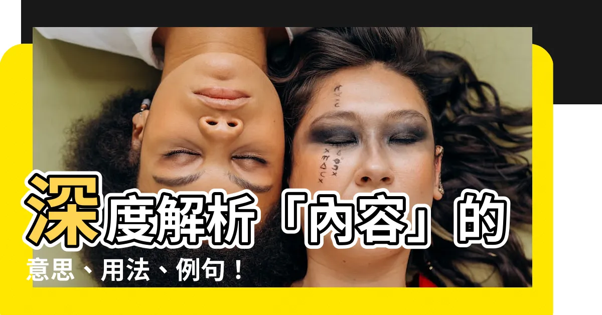 【內容 意思】深度解析「內容」的意思、用法、例句！一探內容背後的奧秘！