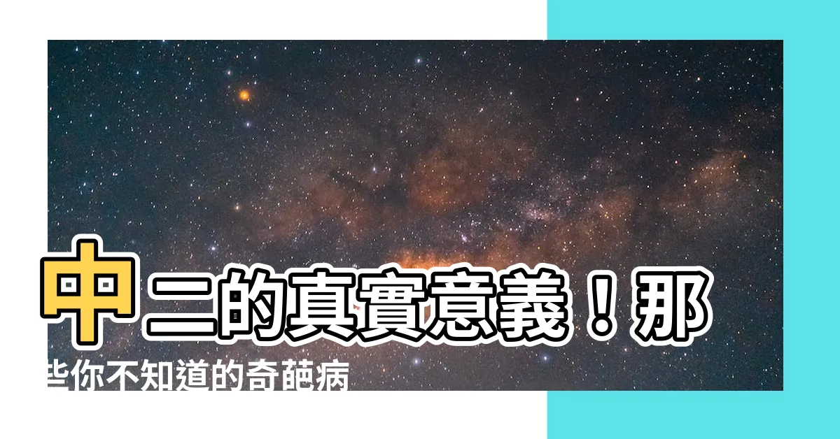 【中二的意思】中二的真實意義！那些你不知道的奇葩病