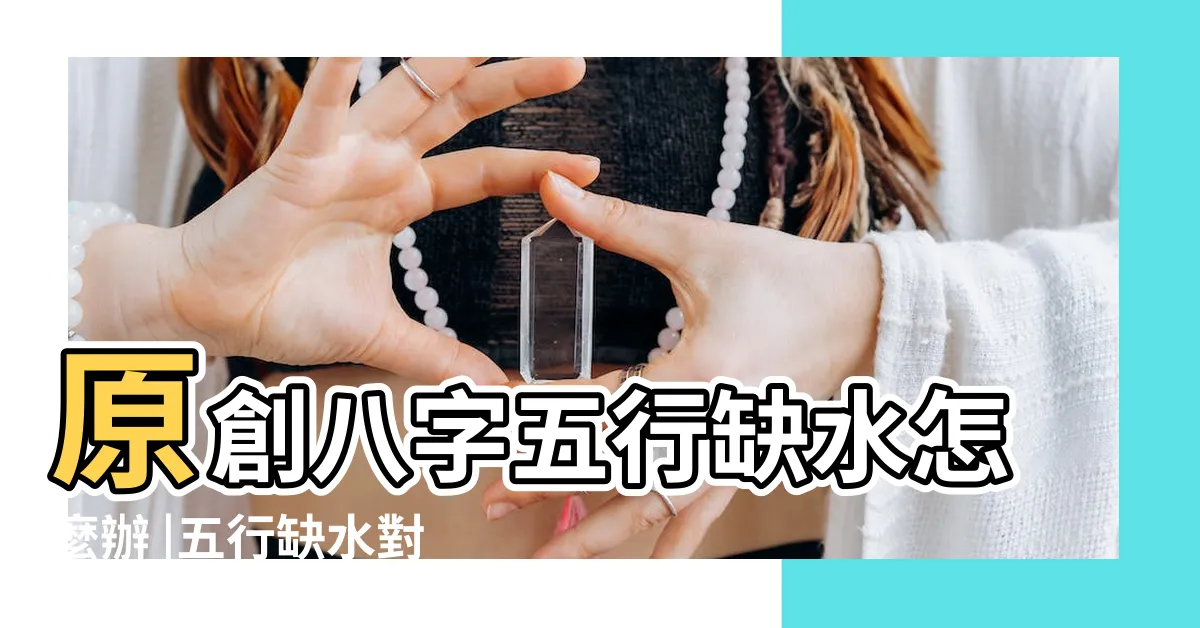 【五行缺水代表什麼】原創八字五行缺水怎麼辦 |五行缺水對我們有什麼影響 |八字五行缺水的有何特徵 |