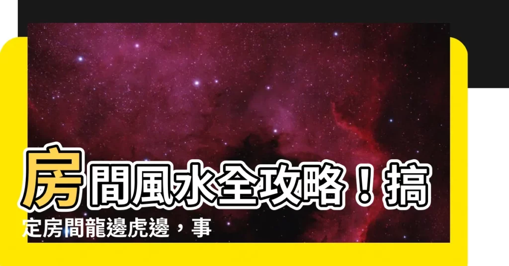 【房間龍邊虎邊】房間風水全攻略！搞定房間龍邊虎邊，事業飛黃騰達！