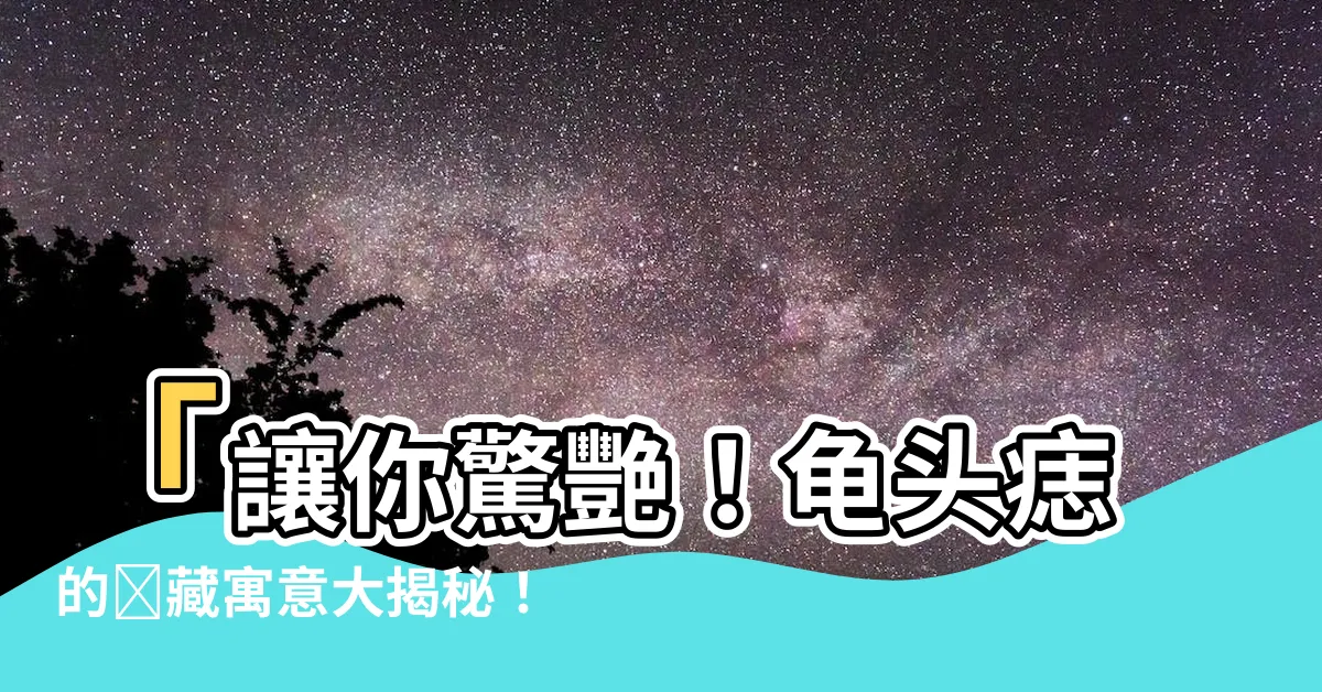 【龜頭痣】「讓你驚艷！龜頭痣的隱藏寓意大揭秘！」