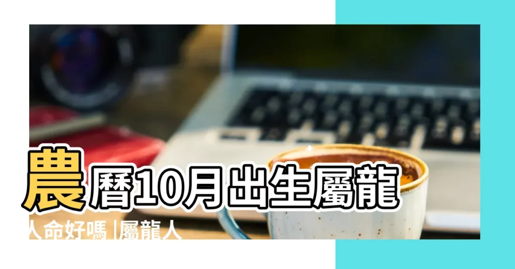 農曆10月出生屬龍人命好嗎 |屬龍人出生月份命運 |屬龍的人命好嗎 |【屬龍人生於十月好不好】