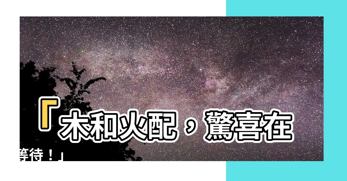 【木和火配嗎】「木和火配，驚喜在等待！」