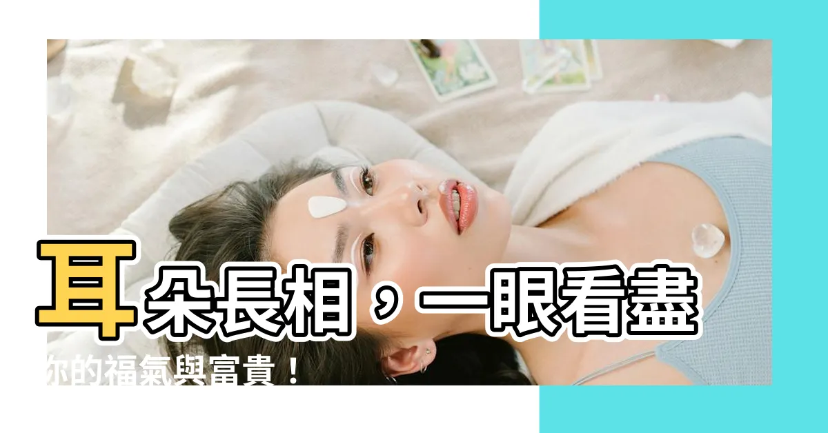 【耳朵長相】耳朵長相，一眼看盡你的福氣與富貴！