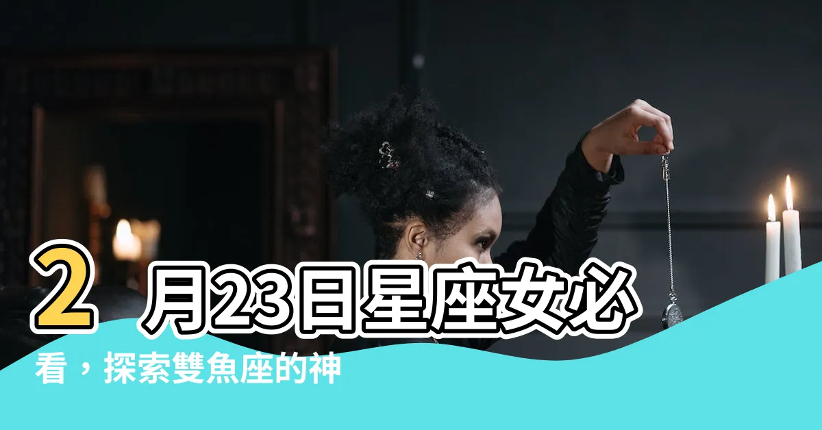 【2月23日星座女】2月23日星座女必看，探索雙魚座的神秘力量