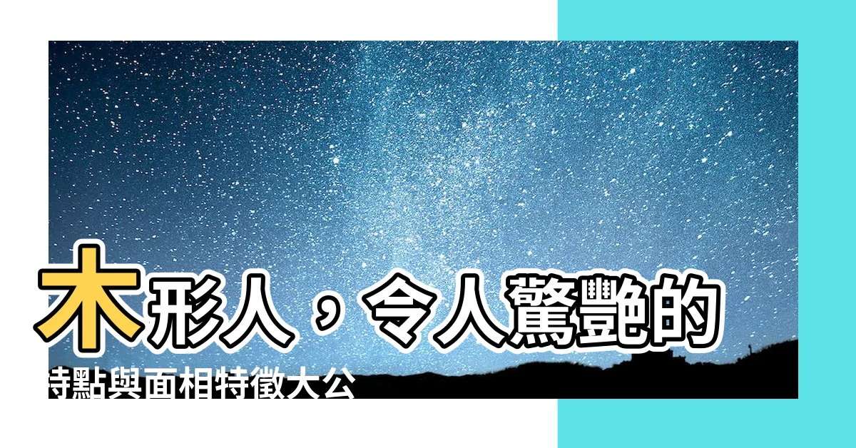 【木形】木形人，令人驚艷的特點與面相特徵大公開！