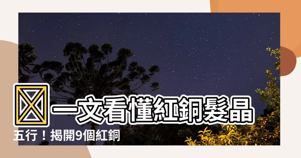 【紅銅髮晶五行】🌟一文看懂紅銅髮晶五行！揭開9個紅銅髮晶的常見疑惑🌟